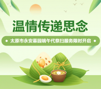 温情传递思量|太原市永安墓园端午代祭扫服务限时开启